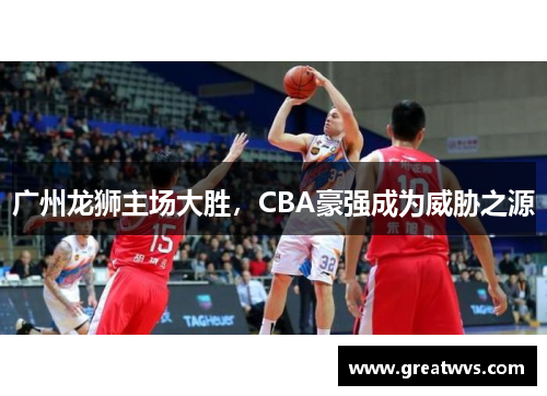 广州龙狮主场大胜，CBA豪强成为威胁之源